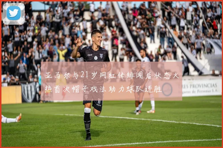 亚马尔与21岁网红传绯闻后状态火热首次帽子戏法助力球队连胜