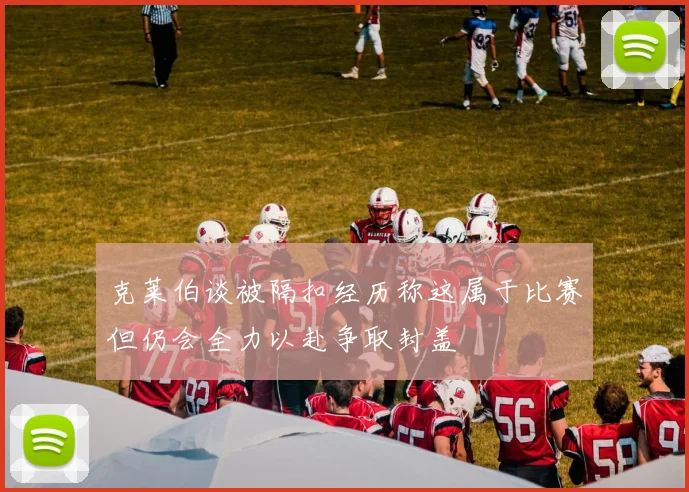 克莱伯谈被隔扣经历称这属于比赛但仍会全力以赴争取封盖