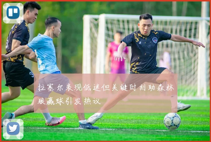 拉塞尔表现低迷但关键时刻助森林狼赢球引发热议