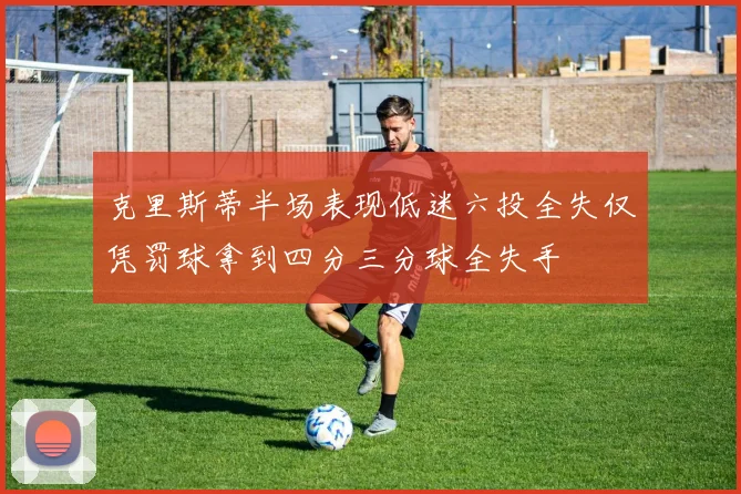 克里斯蒂半场表现低迷六投全失仅凭罚球拿到四分三分球全失手