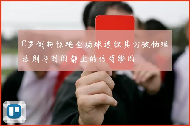C罗倒钩惊艳全场球迷称其打破物理法则与时间静止的传奇瞬间