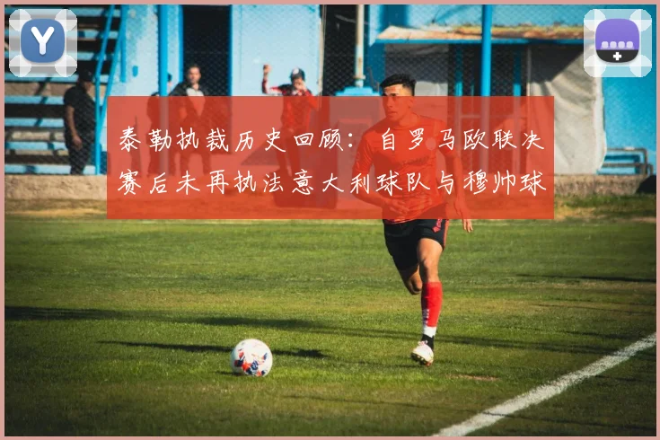 泰勒执裁历史回顾：自罗马欧联决赛后未再执法意大利球队与穆帅球队