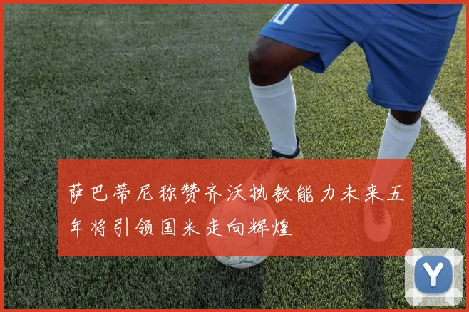 萨巴蒂尼称赞齐沃执教能力未来五年将引领国米走向辉煌