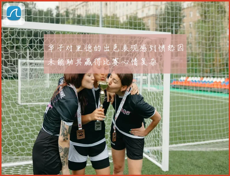 华子对里德的出色表现感到愤怒因未能助其赢得比赛心情复杂