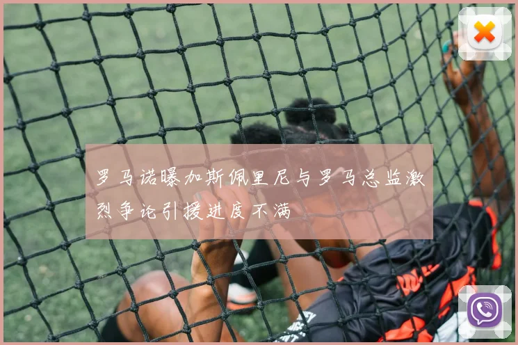 罗马诺曝加斯佩里尼与罗马总监激烈争论引援进度不满